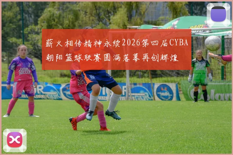薪火相传精神永续2026第四届CYBA朝阳篮球联赛圆满落幕再创辉煌