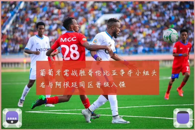 葡萄牙需战胜哥伦比亚争夺小组头名与阿根廷同区晋级八强