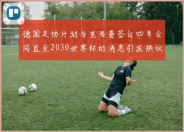 德国足协计划与克洛普签订四年合同直至2030世界杯的消息引发热议