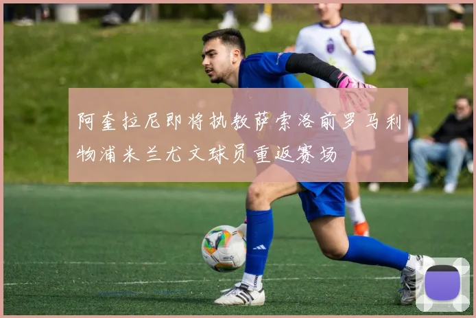 阿奎拉尼即将执教萨索洛前罗马利物浦米兰尤文球员重返赛场