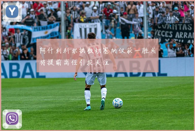 阿什利科尔执教切塞纳仅获一胜或将提前离任引发关注