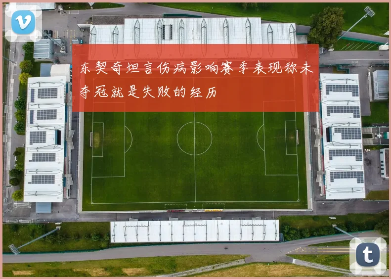 东契奇坦言伤病影响赛季表现称未夺冠就是失败的经历