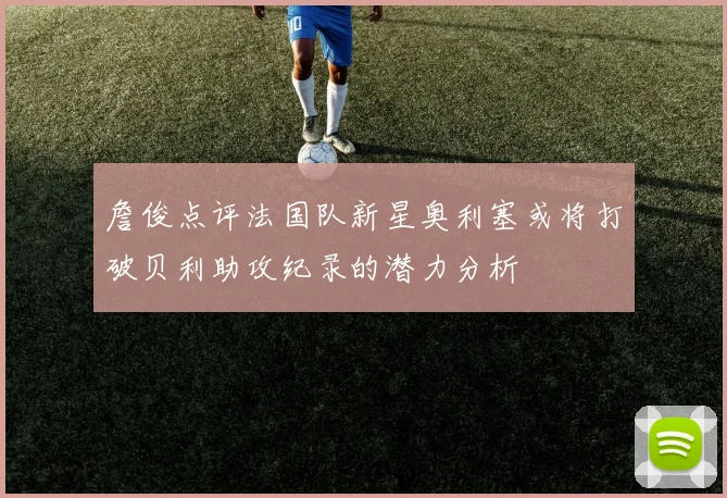 詹俊点评法国队新星奥利塞或将打破贝利助攻纪录的潜力分析
