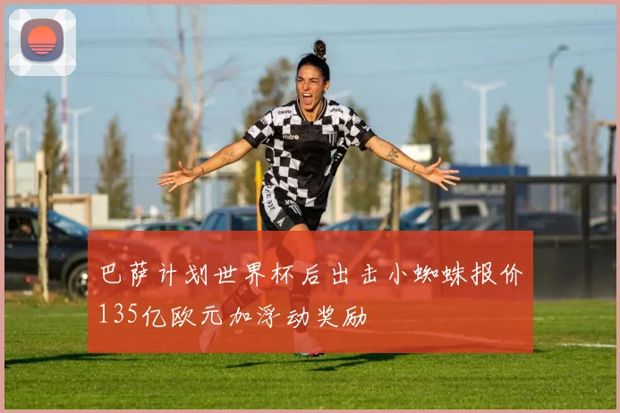巴萨计划世界杯后出击小蜘蛛报价135亿欧元加浮动奖励