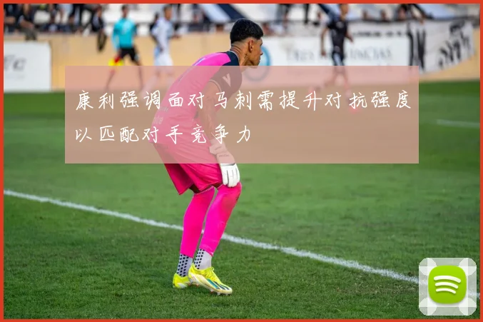 康利强调面对马刺需提升对抗强度以匹配对手竞争力