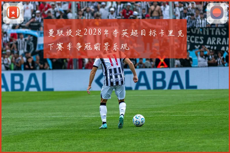 曼联设定2028年夺英超目标卡里克下赛季争冠前景乐观