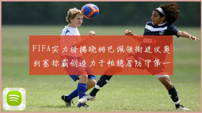FIFA实力榜揭晓姆巴佩领衔进攻奥利塞称霸创造力于帕稳居防守第一
