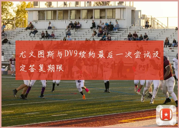 尤文图斯与DV9续约最后一次尝试设定答复期限